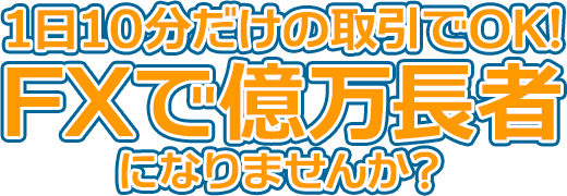 1日10分だけの取引でOK! FXで億万長者 になりませんか?