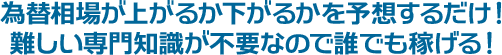 為替相場が上がるか下がるかを予想するだけ! 難しい専門知識が不要なので誰でも稼げる!